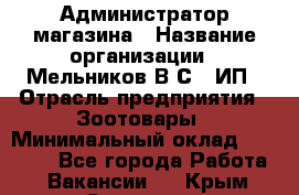 Администратор магазина › Название организации ­ Мельников В.С., ИП › Отрасль предприятия ­ Зоотовары › Минимальный оклад ­ 30 000 - Все города Работа » Вакансии   . Крым,Симоненко